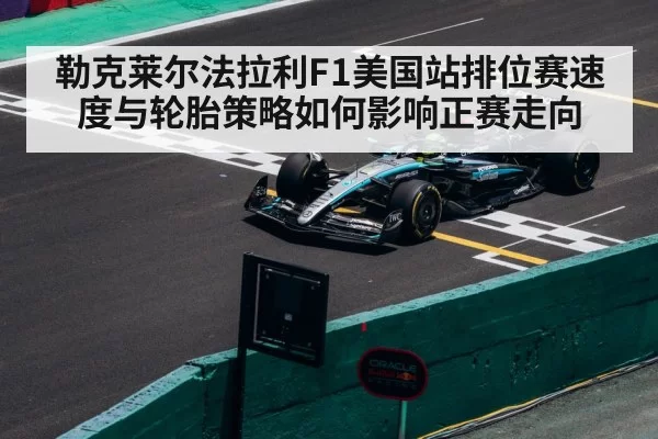 勒克莱尔法拉利F1美国站排位赛速度与轮胎策略如何影响正赛走向
