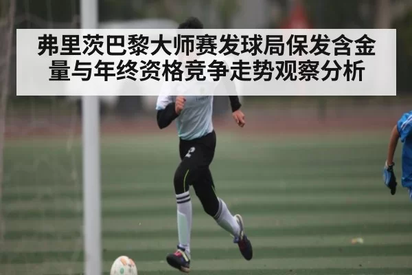 弗里茨巴黎大师赛发球局保发含金量与年终资格竞争走势观察分析